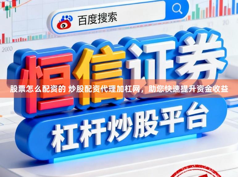 股票怎么配资的 炒股配资代理加杠网，助您快速提升资金收益