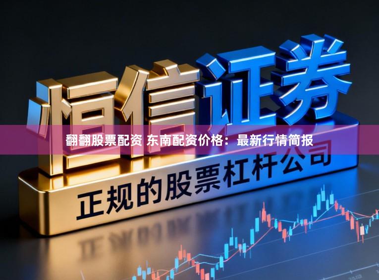 翻翻股票配资 东南配资价格：最新行情简报
