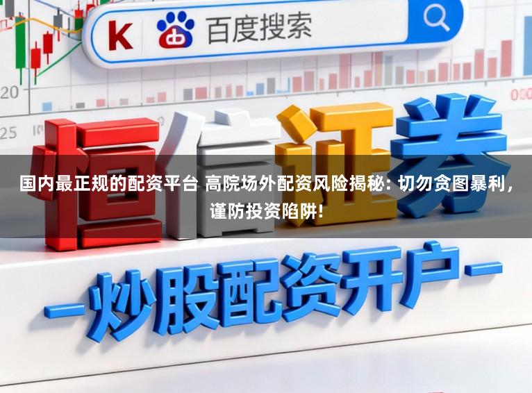 国内最正规的配资平台 高院场外配资风险揭秘: 切勿贪图暴利，谨防投资陷阱!