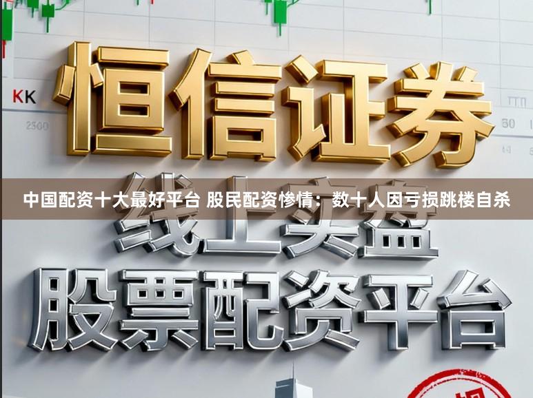 中国配资十大最好平台 股民配资惨情：数十人因亏损跳楼自杀