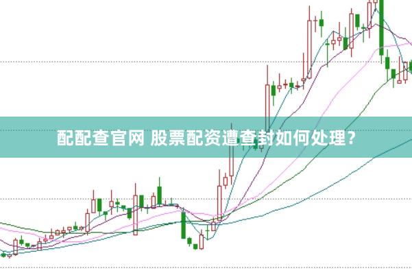 配配查官网 股票配资遭查封如何处理？