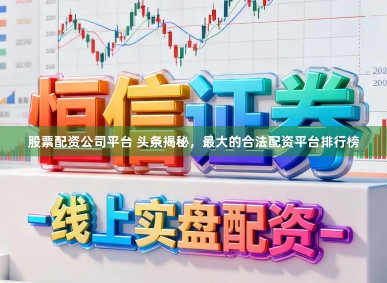 股票配资公司平台 头条揭秘，最大的合法配资平台排行榜