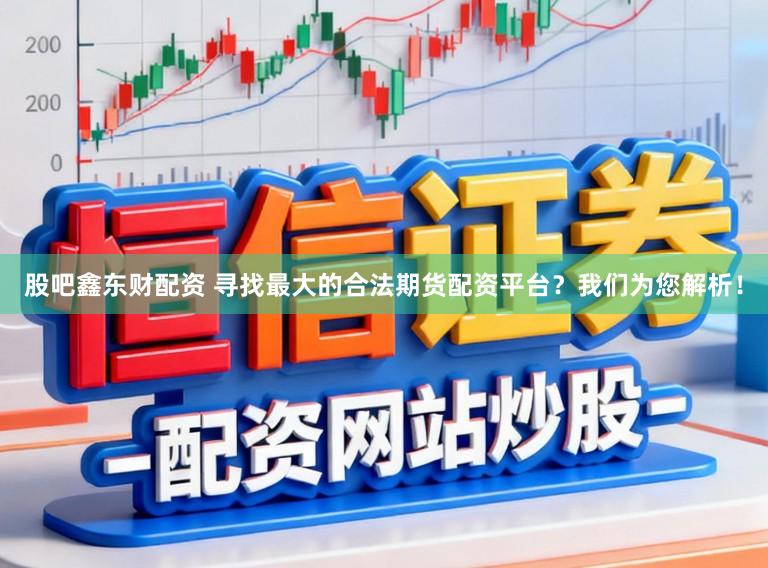 股吧鑫东财配资 寻找最大的合法期货配资平台？我们为您解析！