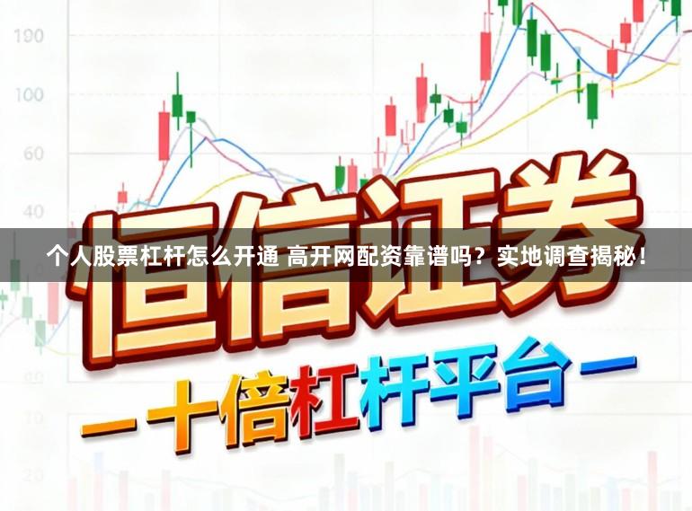 个人股票杠杆怎么开通 高开网配资靠谱吗？实地调查揭秘！