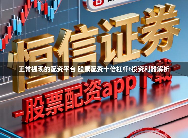 正常提现的配资平台 股票配资十倍杠杆t投资利器解析