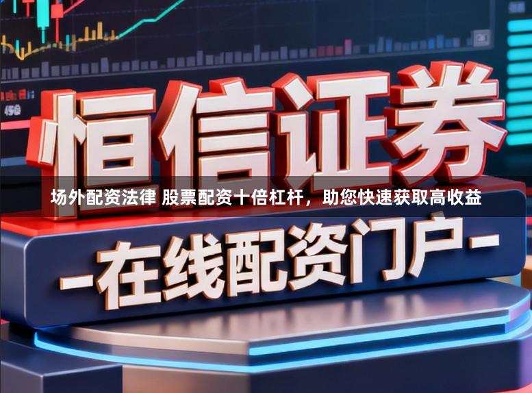 场外配资法律 股票配资十倍杠杆，助您快速获取高收益