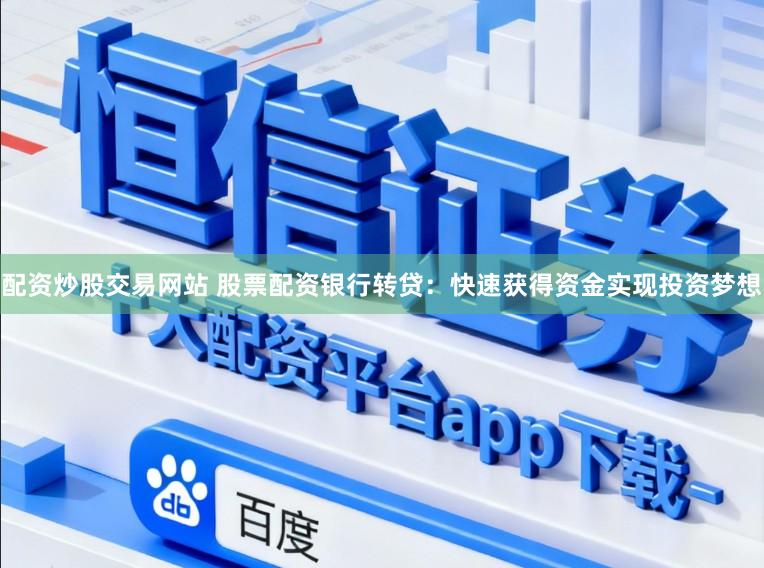 配资炒股交易网站 股票配资银行转贷：快速获得资金实现投资梦想
