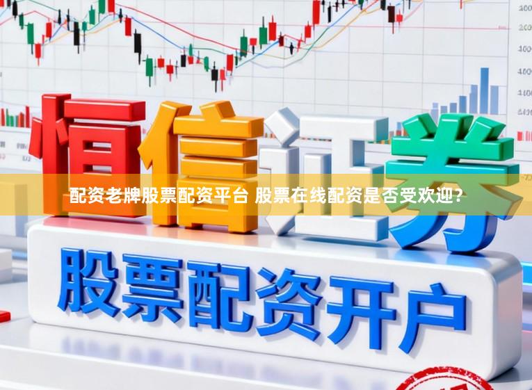 配资老牌股票配资平台 股票在线配资是否受欢迎？