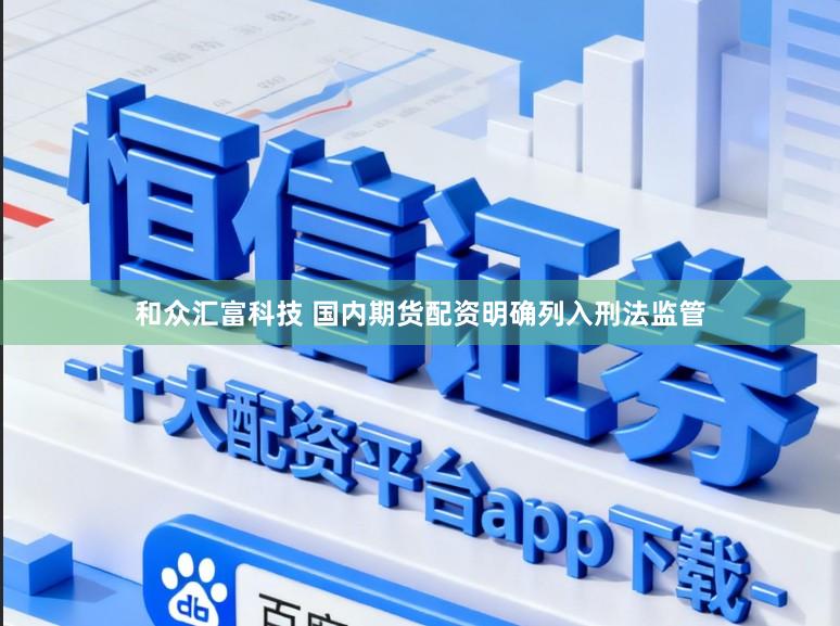 和众汇富科技 国内期货配资明确列入刑法监管
