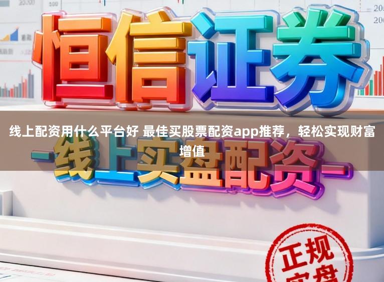 线上配资用什么平台好 最佳买股票配资app推荐，轻松实现财富增值