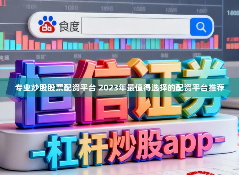 专业炒股股票配资平台 2023年最值得选择的配资平台推荐