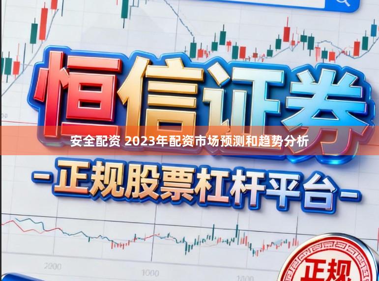 安全配资 2023年配资市场预测和趋势分析