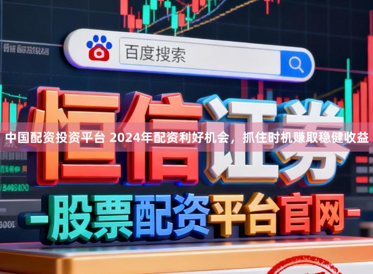 中国配资投资平台 2024年配资利好机会，抓住时机赚取稳健收益