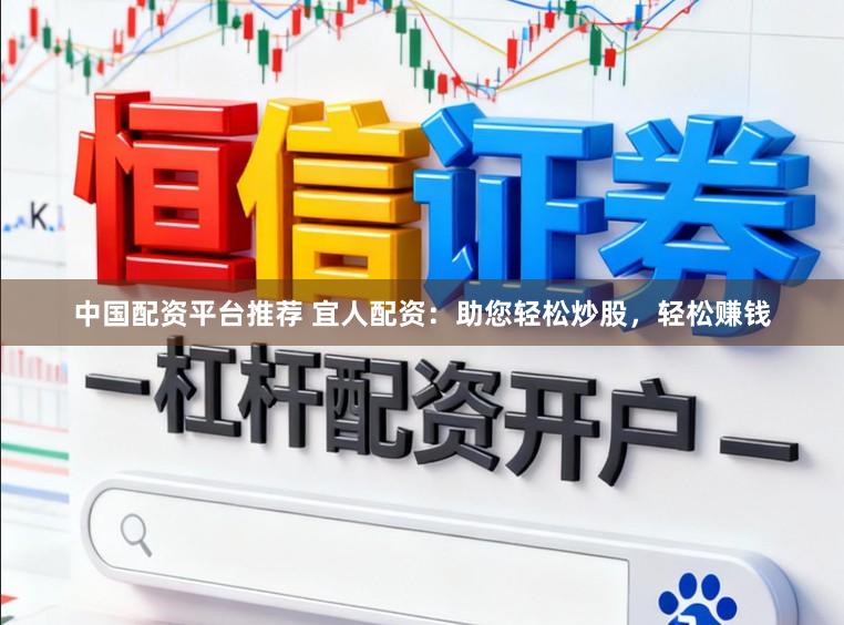 中国配资平台推荐 宜人配资：助您轻松炒股，轻松赚钱