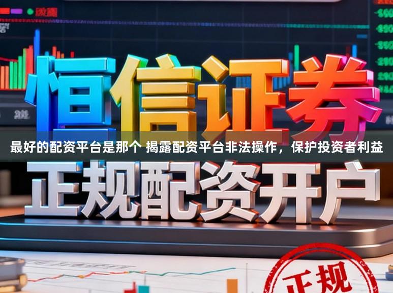 最好的配资平台是那个 揭露配资平台非法操作，保护投资者利益
