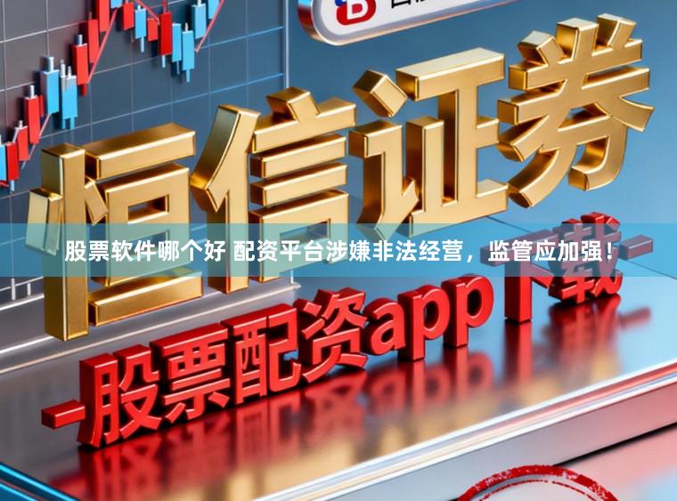 股票软件哪个好 配资平台涉嫌非法经营，监管应加强！