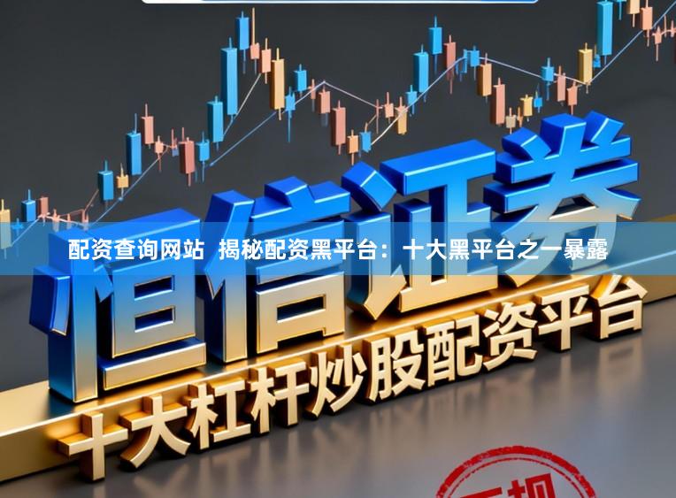 配资查询网站  揭秘配资黑平台：十大黑平台之一暴露