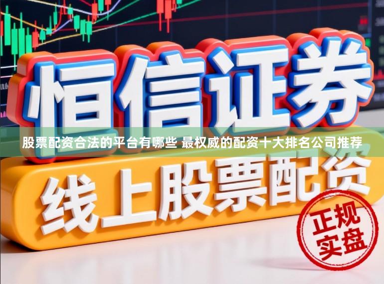 股票配资合法的平台有哪些 最权威的配资十大排名公司推荐