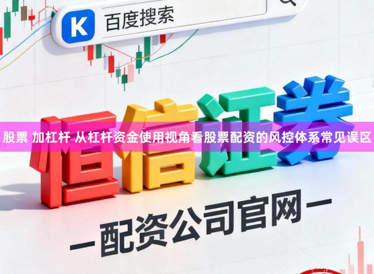 股票 加杠杆 从杠杆资金使用视角看股票配资的风控体系常见误区