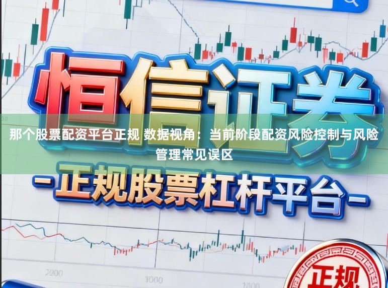 那个股票配资平台正规 数据视角：当前阶段配资风险控制与风险管理常见误区