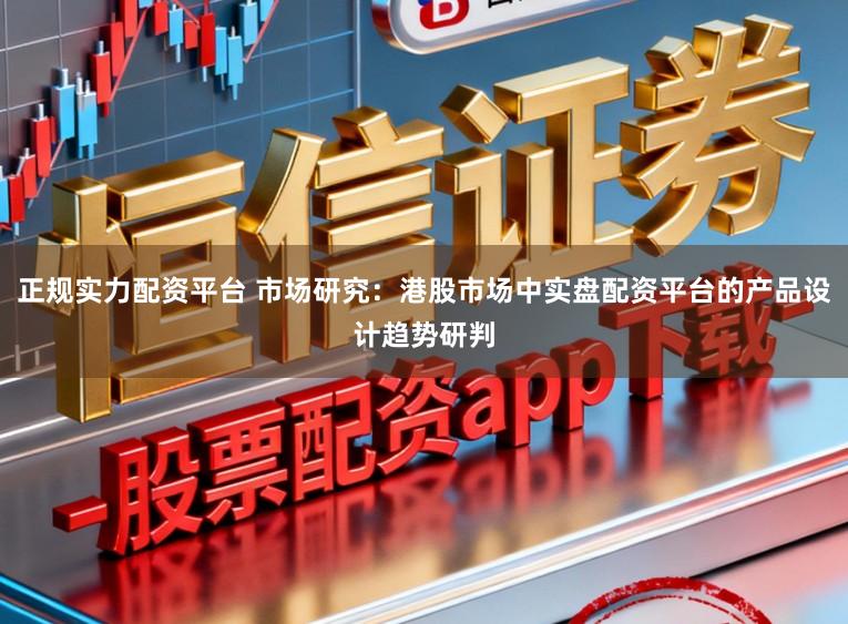 正规实力配资平台 市场研究：港股市场中实盘配资平台的产品设计趋势研判