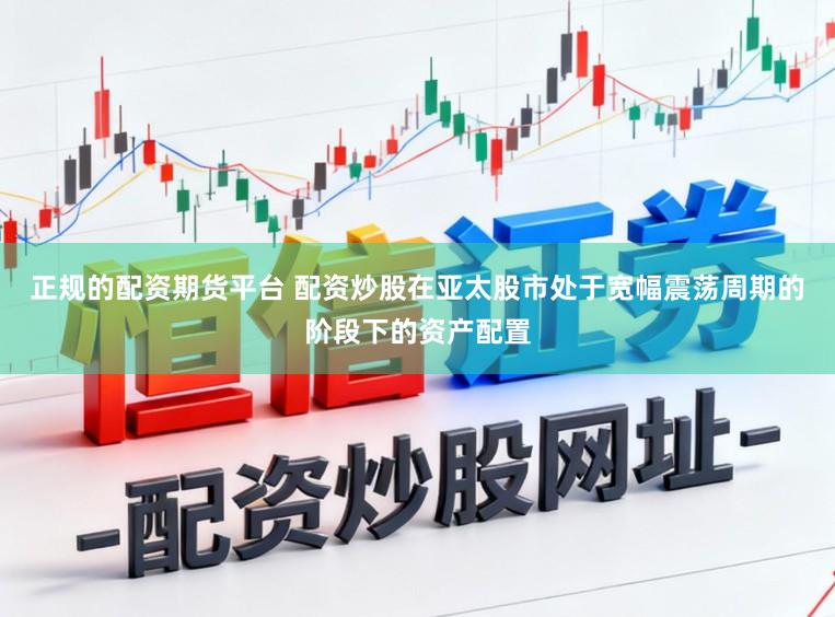 正规的配资期货平台 配资炒股在亚太股市处于宽幅震荡周期的阶段下的资产配置