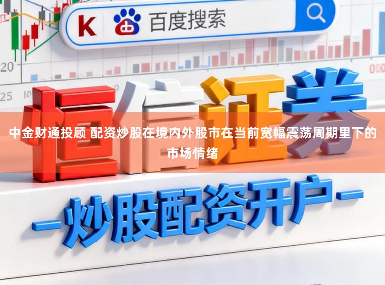 中金财通投顾 配资炒股在境内外股市在当前宽幅震荡周期里下的市场情绪