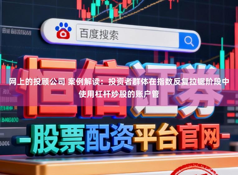 网上的投顾公司 案例解读：投资者群体在指数反复拉锯阶段中使用杠杆炒股的账户管
