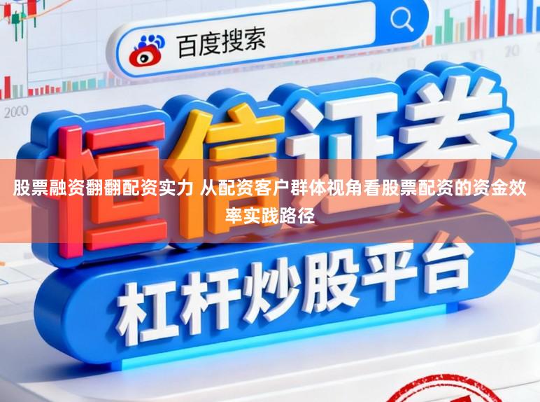 股票融资翻翻配资实力 从配资客户群体视角看股票配资的资金效率实践路径