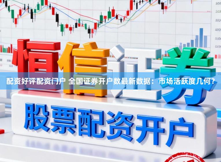 配资好评配资门户 全国证券开户数最新数据：市场活跃度几何？