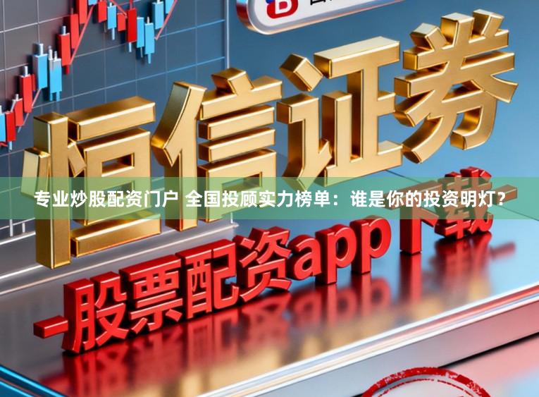 专业炒股配资门户 全国投顾实力榜单：谁是你的投资明灯？