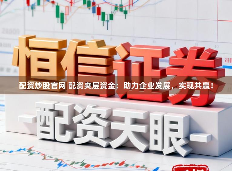 配资炒股官网 配资夹层资金：助力企业发展，实现共赢！