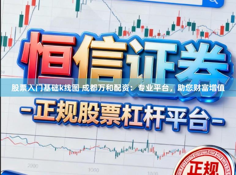股票入门基础k线图 成都万和配资：专业平台，助您财富增值