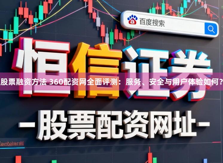 股票融资方法 360配资网全面评测：服务、安全与用户体验如何？