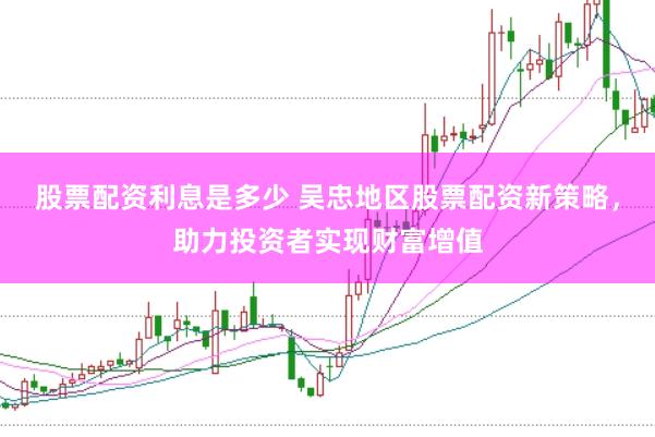 股票配资利息是多少 吴忠地区股票配资新策略，助力投资者实现财富增值