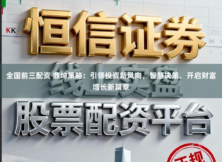 全国前三配资 鼎坤策略：引领投资新风向，智慧决策，开启财富增长新篇章