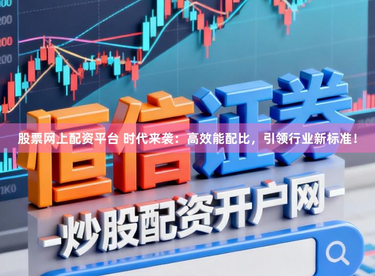 股票网上配资平台 时代来袭：高效能配比，引领行业新标准！
