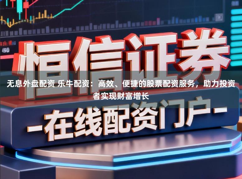 无息外盘配资 乐牛配资：高效、便捷的股票配资服务，助力投资者实现财富增长