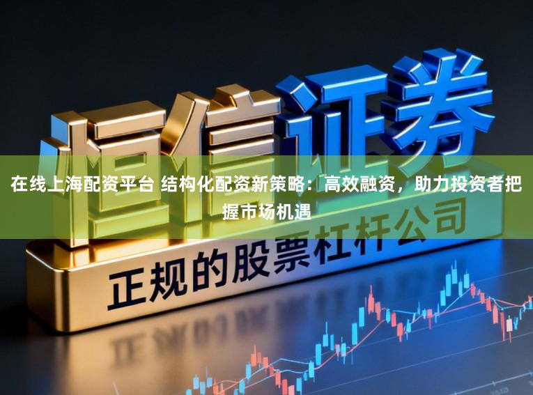 在线上海配资平台 结构化配资新策略：高效融资，助力投资者把握市场机遇