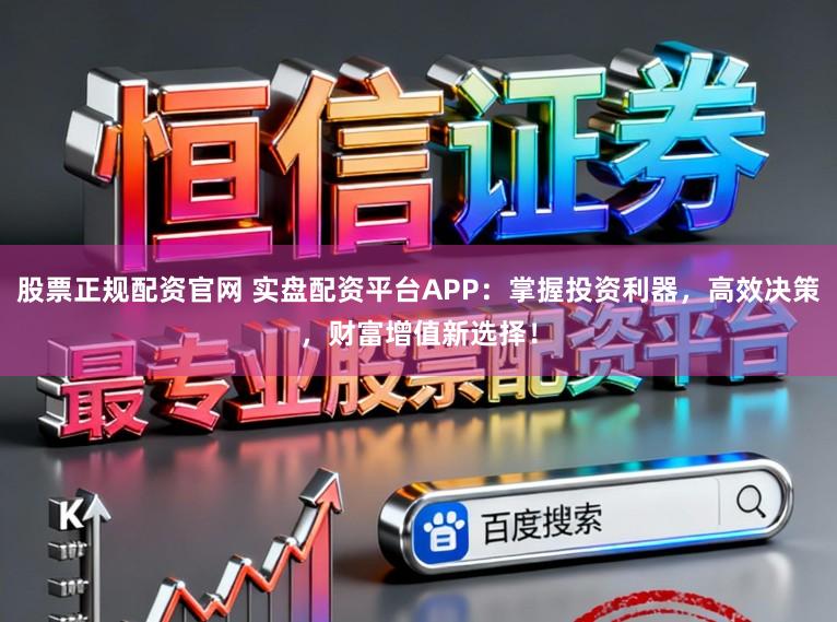 股票正规配资官网 实盘配资平台APP：掌握投资利器，高效决策，财富增值新选择！