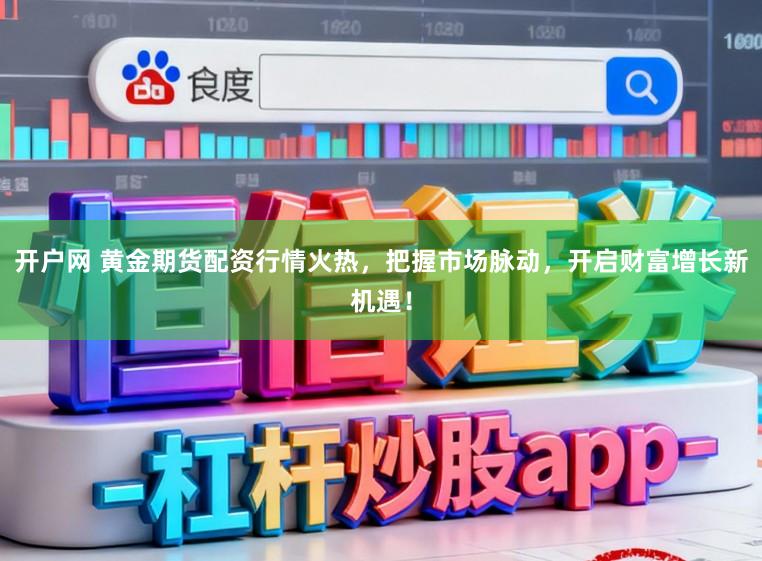 开户网 黄金期货配资行情火热，把握市场脉动，开启财富增长新机遇！