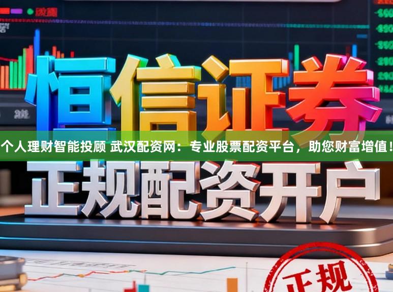 个人理财智能投顾 武汉配资网：专业股票配资平台，助您财富增值！