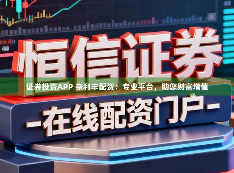 证券投资APP 奈利丰配资：专业平台，助您财富增值