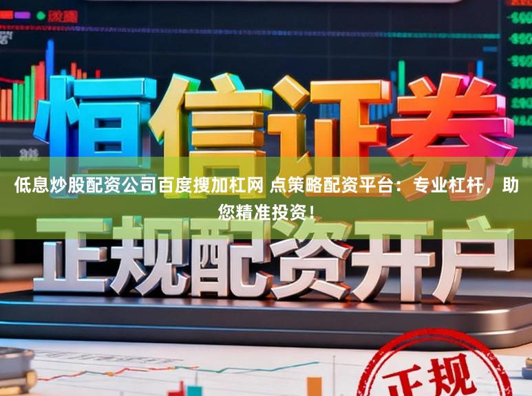 低息炒股配资公司百度搜加杠网 点策略配资平台：专业杠杆，助您精准投资！