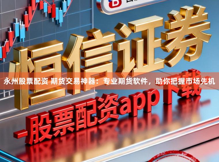 永州股票配资 期货交易神器：专业期货软件，助你把握市场先机
