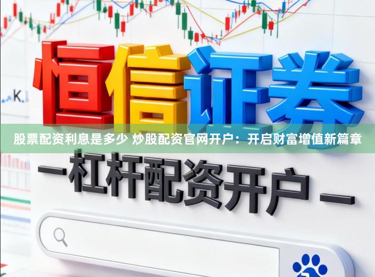 股票配资利息是多少 炒股配资官网开户：开启财富增值新篇章