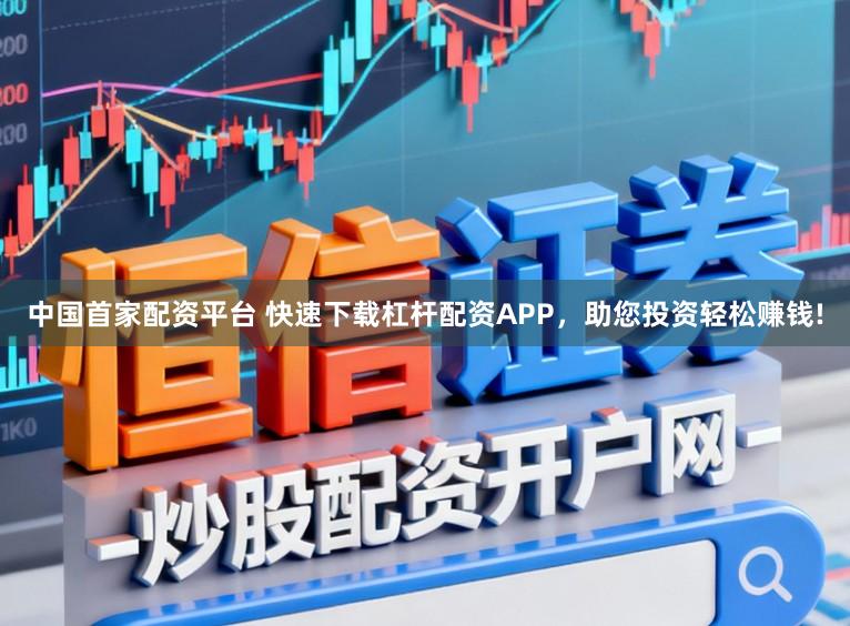 中国首家配资平台 快速下载杠杆配资APP，助您投资轻松赚钱!