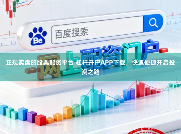 正规实盘的股票配资平台 杠杆开户APP下载，快速便捷开启投资之路