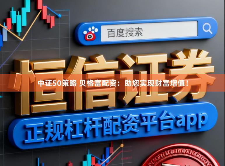 中证50策略 贝格富配资：助您实现财富增值！