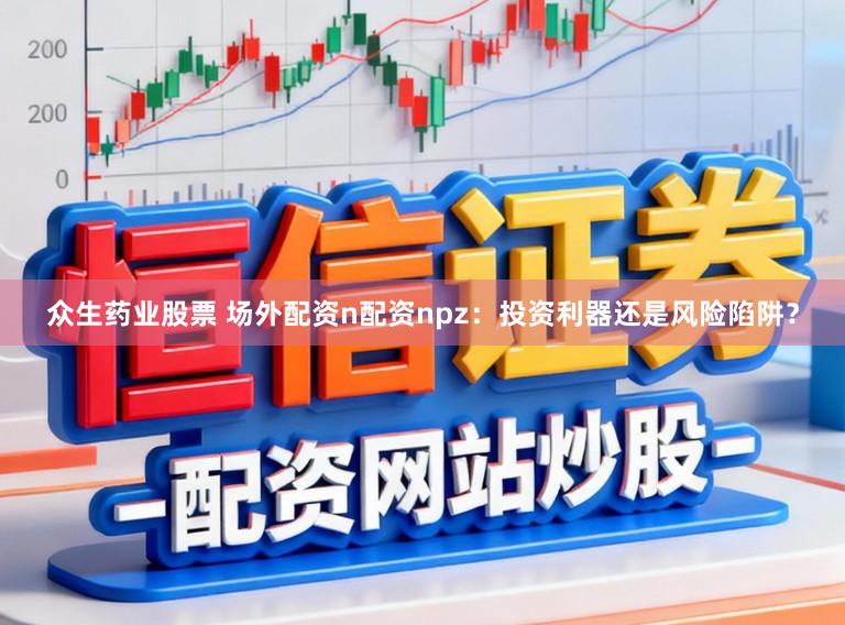 众生药业股票 场外配资n配资npz：投资利器还是风险陷阱？